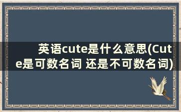 英语cute是什么意思(Cute是可数名词 还是不可数名词)